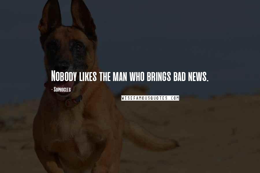 Sophocles Quotes: Nobody likes the man who brings bad news.