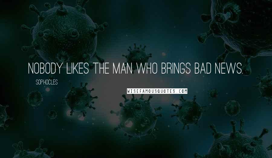 Sophocles Quotes: Nobody likes the man who brings bad news.