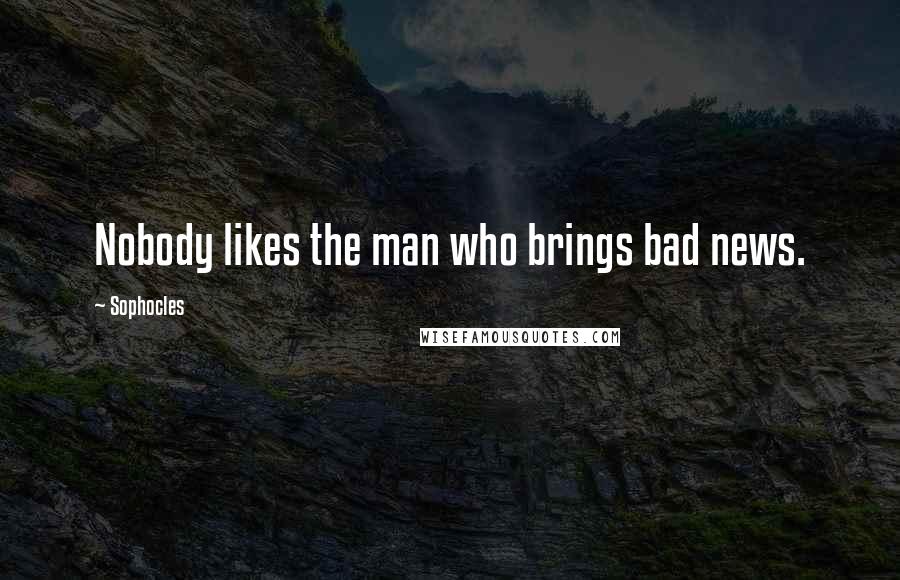 Sophocles Quotes: Nobody likes the man who brings bad news.