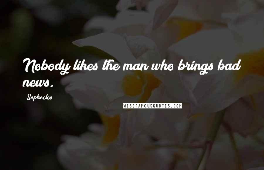 Sophocles Quotes: Nobody likes the man who brings bad news.