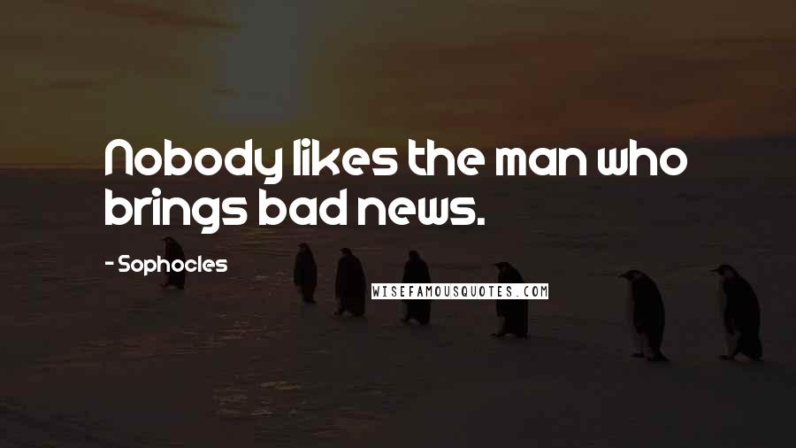 Sophocles Quotes: Nobody likes the man who brings bad news.