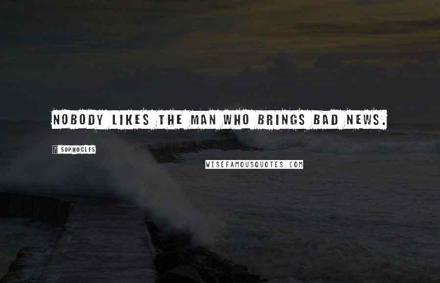 Sophocles Quotes: Nobody likes the man who brings bad news.