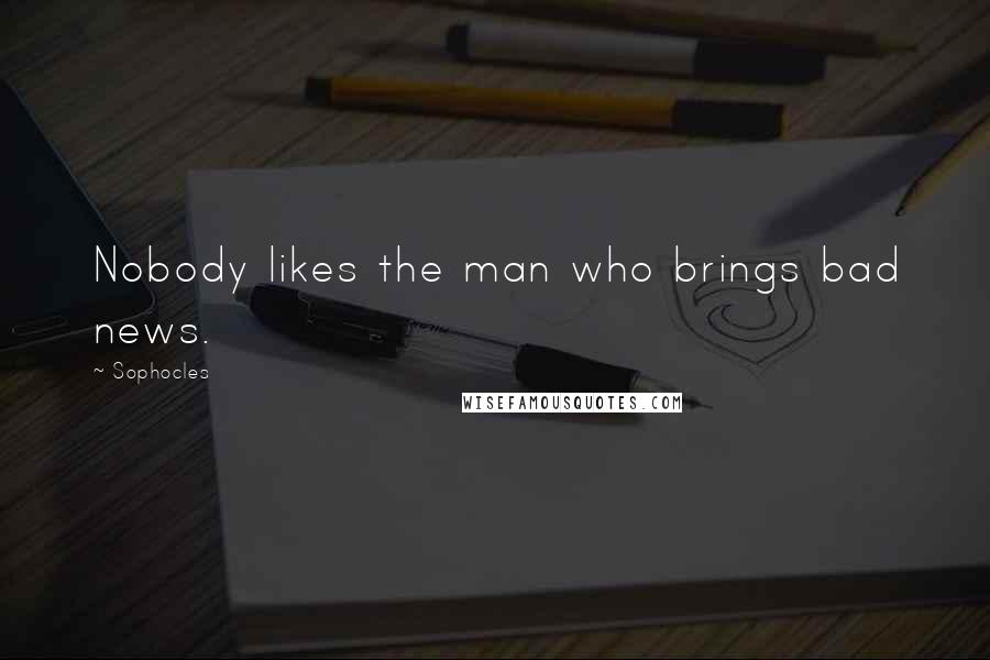 Sophocles Quotes: Nobody likes the man who brings bad news.