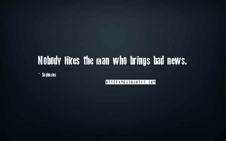 Sophocles Quotes: Nobody likes the man who brings bad news.