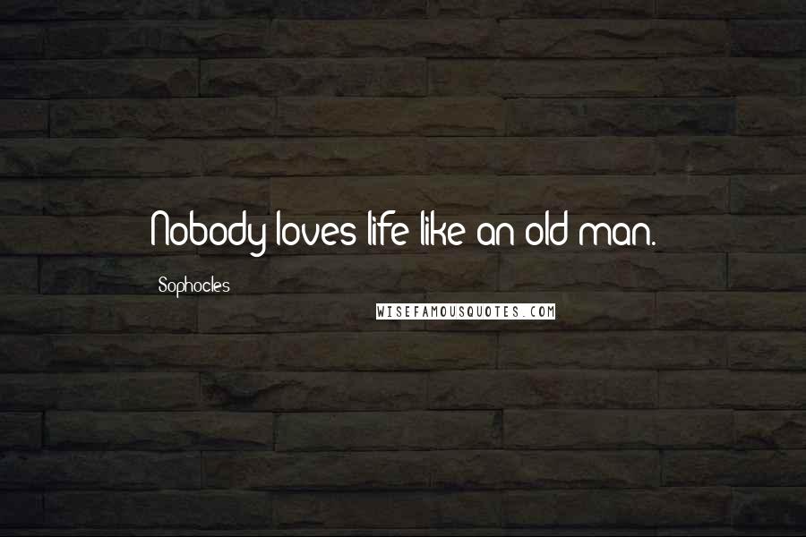 Sophocles Quotes: Nobody loves life like an old man.