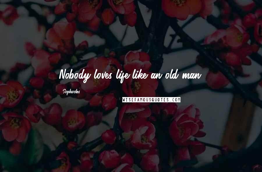 Sophocles Quotes: Nobody loves life like an old man.