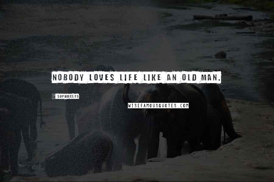 Sophocles Quotes: Nobody loves life like an old man.