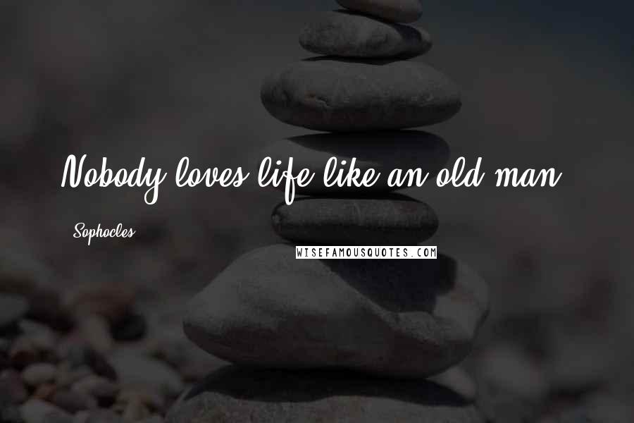 Sophocles Quotes: Nobody loves life like an old man.