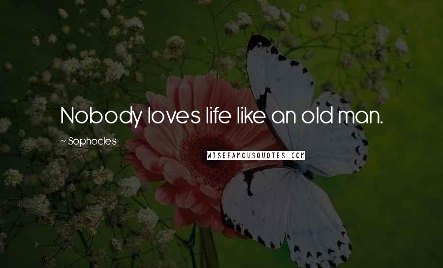 Sophocles Quotes: Nobody loves life like an old man.