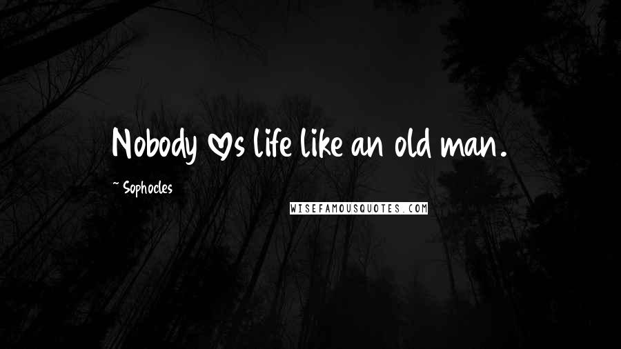 Sophocles Quotes: Nobody loves life like an old man.