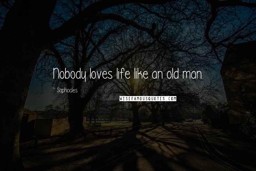 Sophocles Quotes: Nobody loves life like an old man.