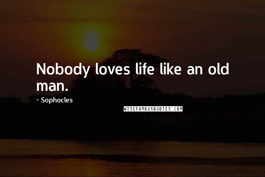 Sophocles Quotes: Nobody loves life like an old man.