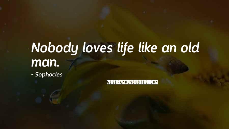 Sophocles Quotes: Nobody loves life like an old man.