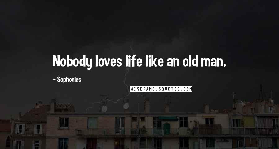 Sophocles Quotes: Nobody loves life like an old man.