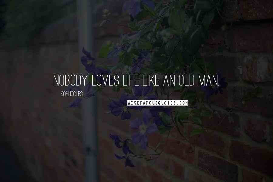 Sophocles Quotes: Nobody loves life like an old man.