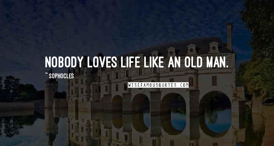 Sophocles Quotes: Nobody loves life like an old man.