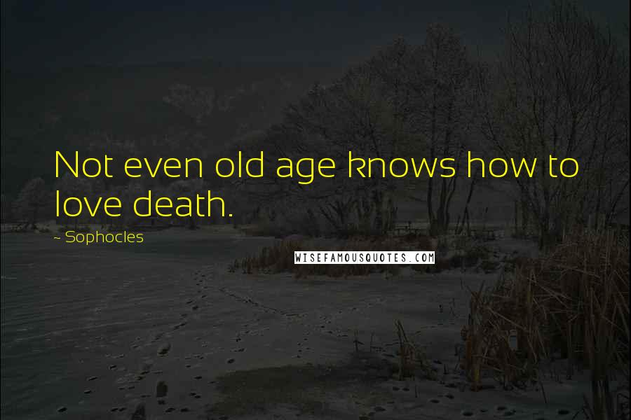 Sophocles Quotes: Not even old age knows how to love death.