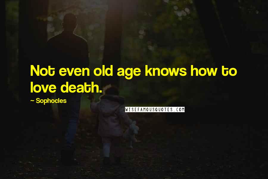 Sophocles Quotes: Not even old age knows how to love death.