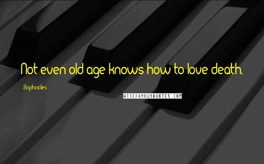 Sophocles Quotes: Not even old age knows how to love death.