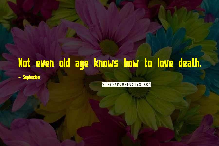 Sophocles Quotes: Not even old age knows how to love death.