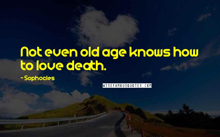 Sophocles Quotes: Not even old age knows how to love death.