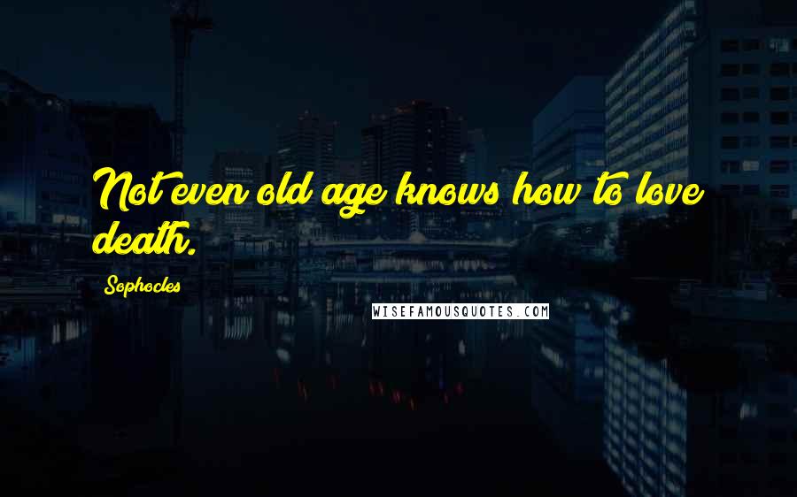 Sophocles Quotes: Not even old age knows how to love death.