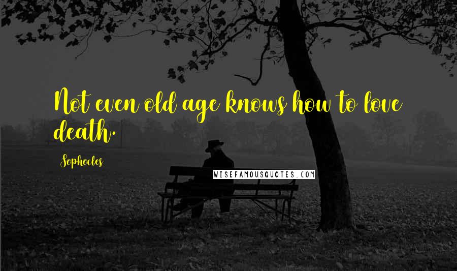 Sophocles Quotes: Not even old age knows how to love death.