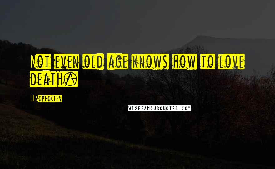 Sophocles Quotes: Not even old age knows how to love death.