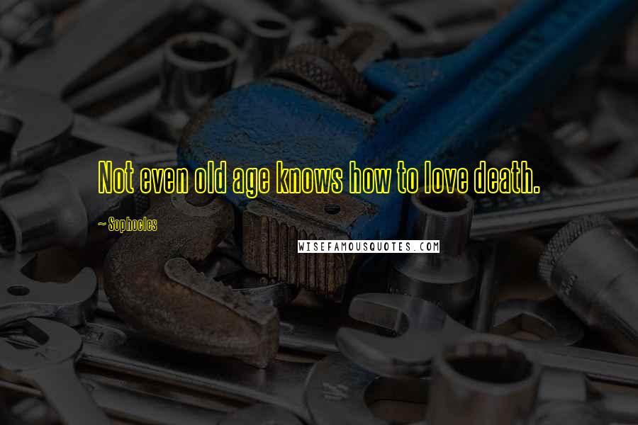 Sophocles Quotes: Not even old age knows how to love death.