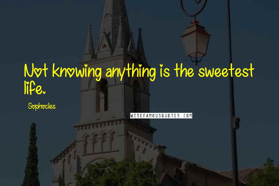 Sophocles Quotes: Not knowing anything is the sweetest life.