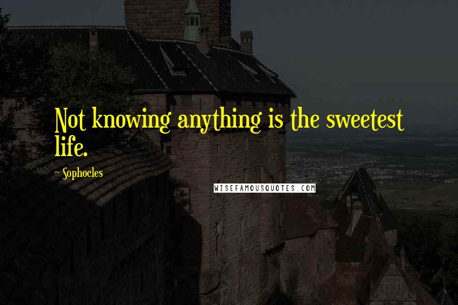 Sophocles Quotes: Not knowing anything is the sweetest life.