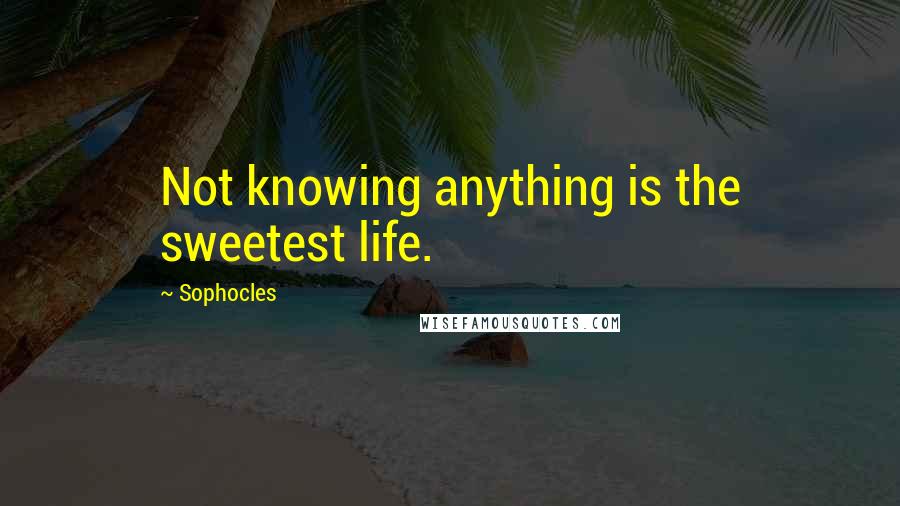 Sophocles Quotes: Not knowing anything is the sweetest life.