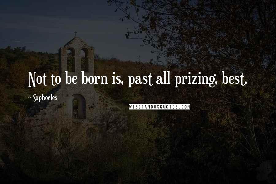 Sophocles Quotes: Not to be born is, past all prizing, best.