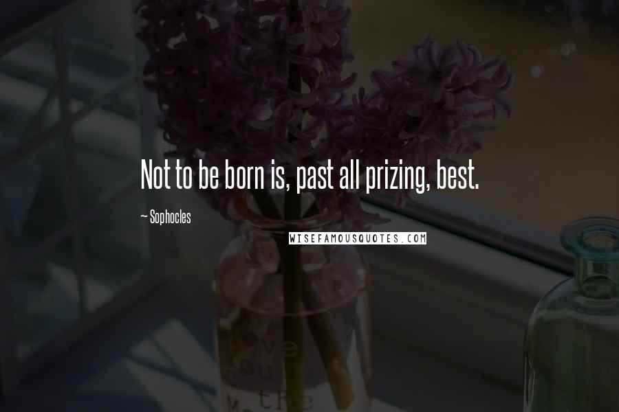 Sophocles Quotes: Not to be born is, past all prizing, best.
