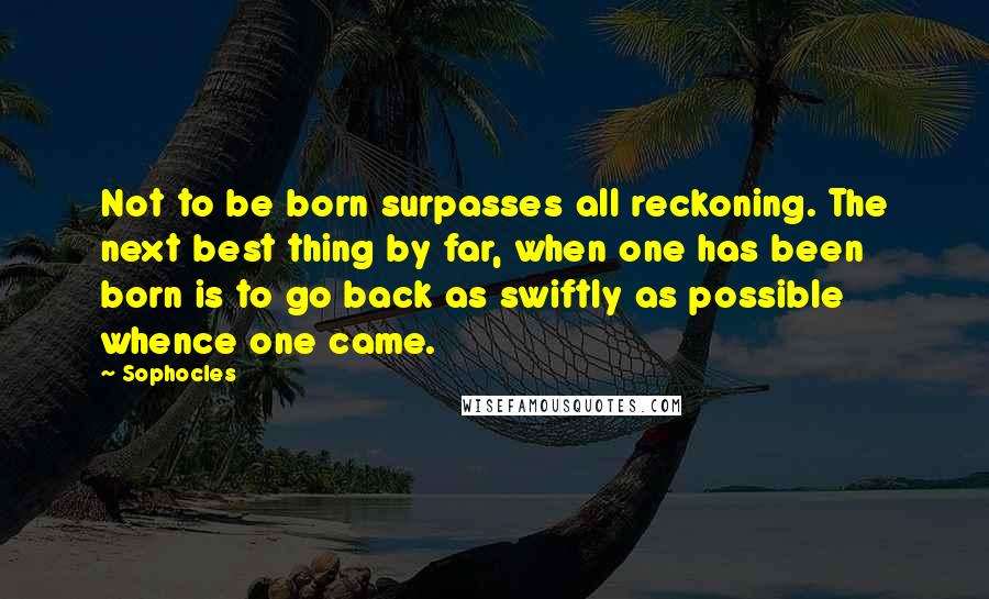 Sophocles Quotes: Not to be born surpasses all reckoning. The next best thing by far, when one has been born is to go back as swiftly as possible whence one came.