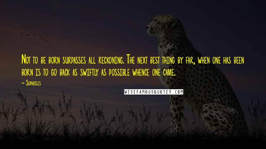 Sophocles Quotes: Not to be born surpasses all reckoning. The next best thing by far, when one has been born is to go back as swiftly as possible whence one came.