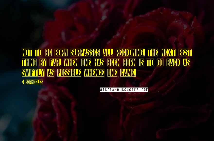 Sophocles Quotes: Not to be born surpasses all reckoning. The next best thing by far, when one has been born is to go back as swiftly as possible whence one came.