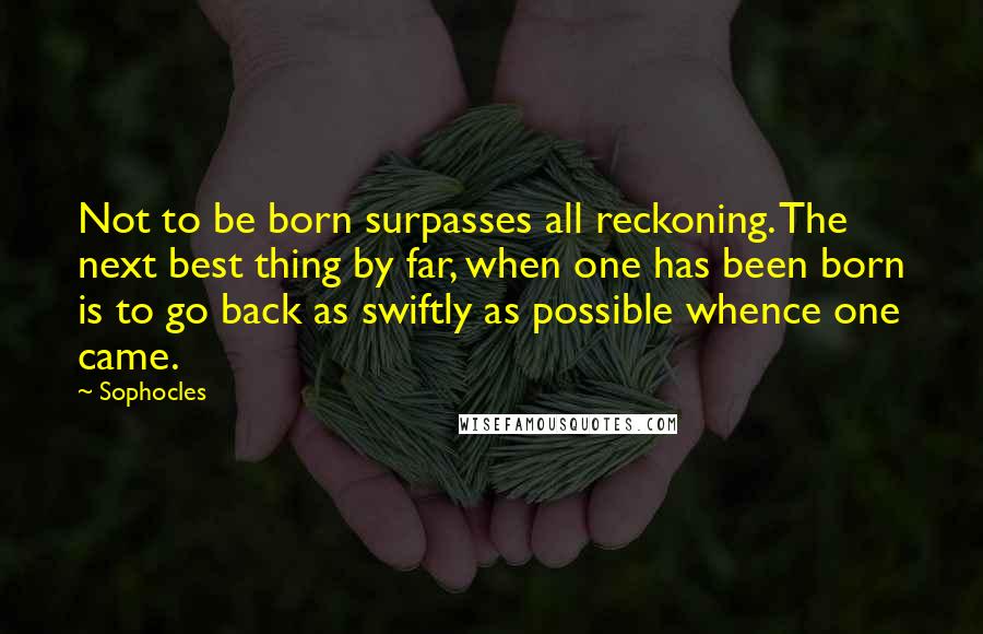 Sophocles Quotes: Not to be born surpasses all reckoning. The next best thing by far, when one has been born is to go back as swiftly as possible whence one came.