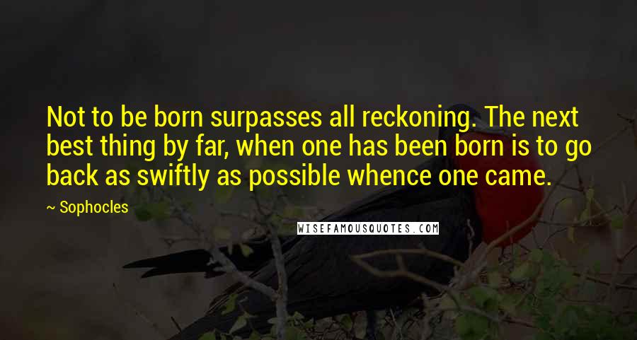 Sophocles Quotes: Not to be born surpasses all reckoning. The next best thing by far, when one has been born is to go back as swiftly as possible whence one came.