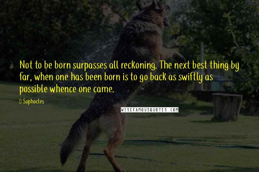 Sophocles Quotes: Not to be born surpasses all reckoning. The next best thing by far, when one has been born is to go back as swiftly as possible whence one came.