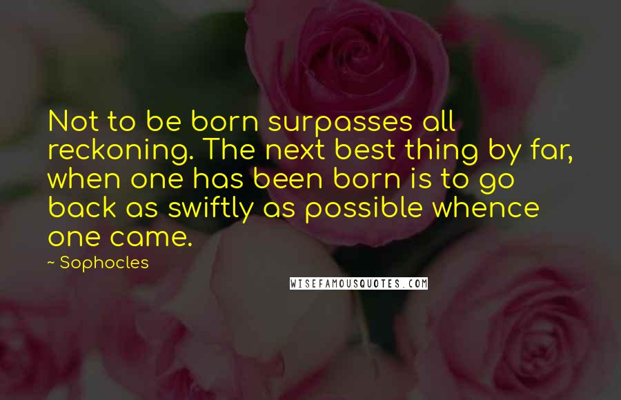 Sophocles Quotes: Not to be born surpasses all reckoning. The next best thing by far, when one has been born is to go back as swiftly as possible whence one came.