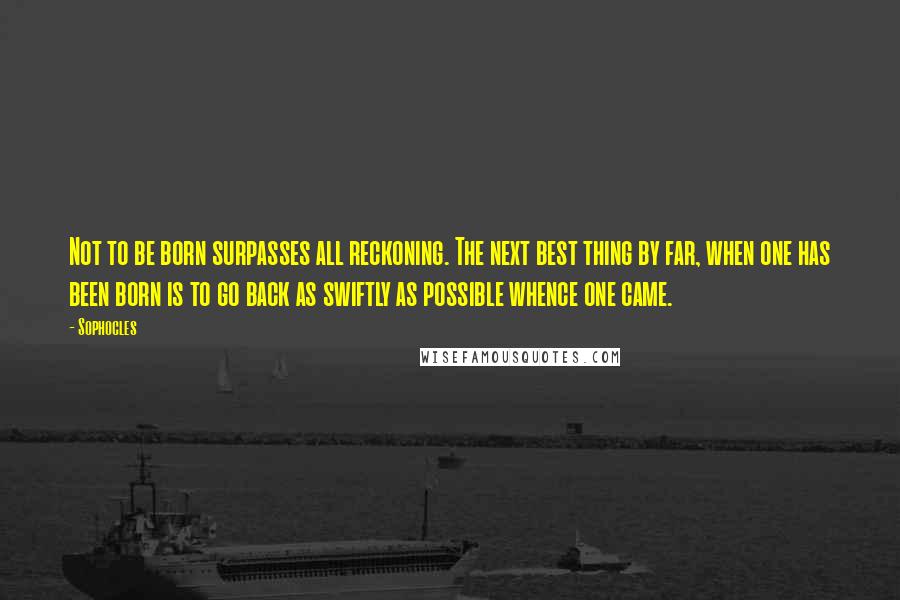 Sophocles Quotes: Not to be born surpasses all reckoning. The next best thing by far, when one has been born is to go back as swiftly as possible whence one came.