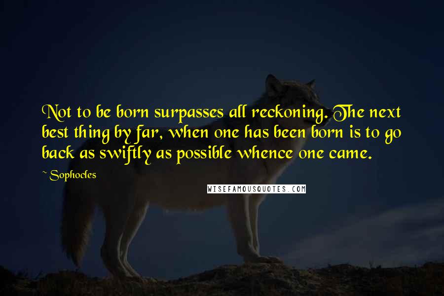 Sophocles Quotes: Not to be born surpasses all reckoning. The next best thing by far, when one has been born is to go back as swiftly as possible whence one came.