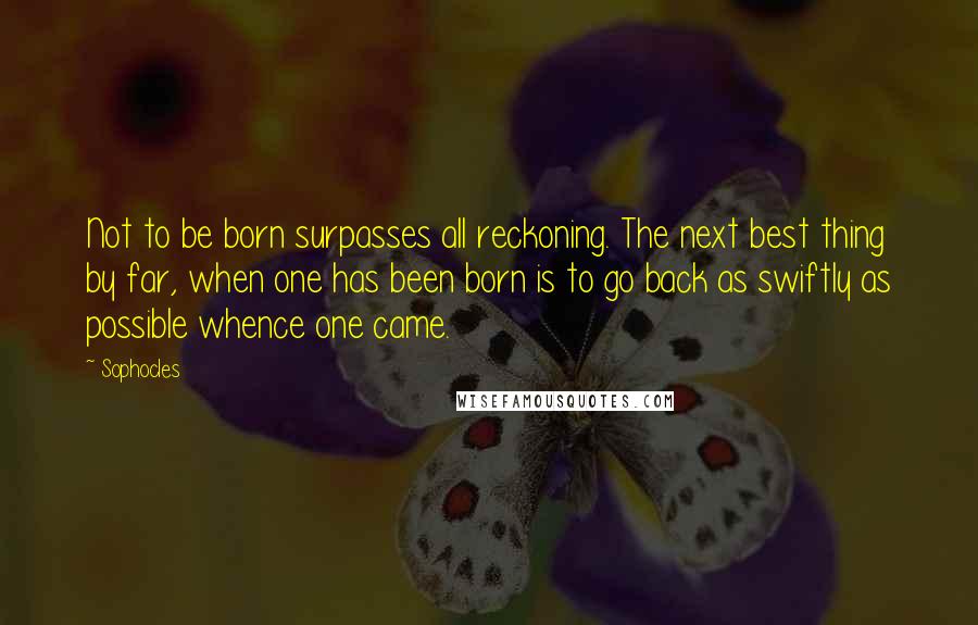 Sophocles Quotes: Not to be born surpasses all reckoning. The next best thing by far, when one has been born is to go back as swiftly as possible whence one came.