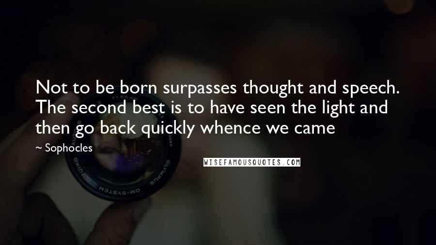 Sophocles Quotes: Not to be born surpasses thought and speech. The second best is to have seen the light and then go back quickly whence we came