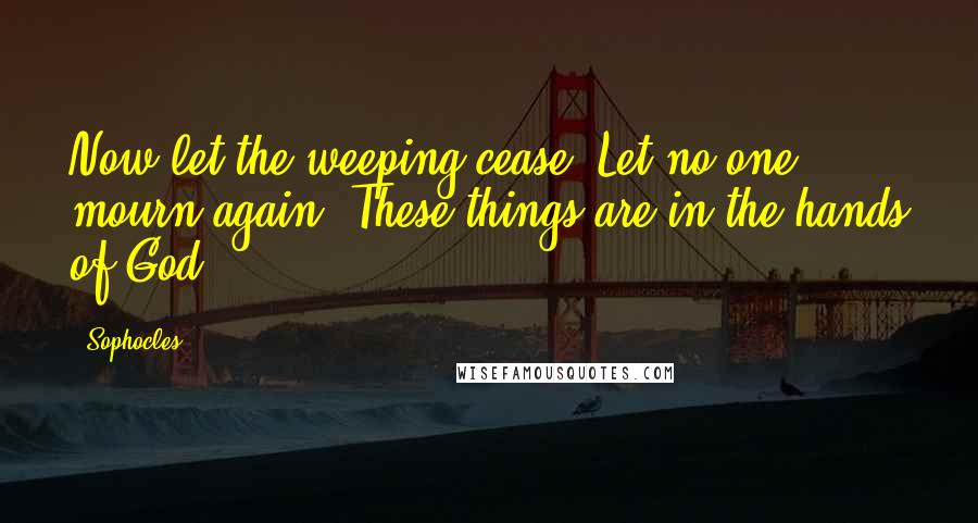Sophocles Quotes: Now let the weeping cease; Let no one mourn again. These things are in the hands of God.