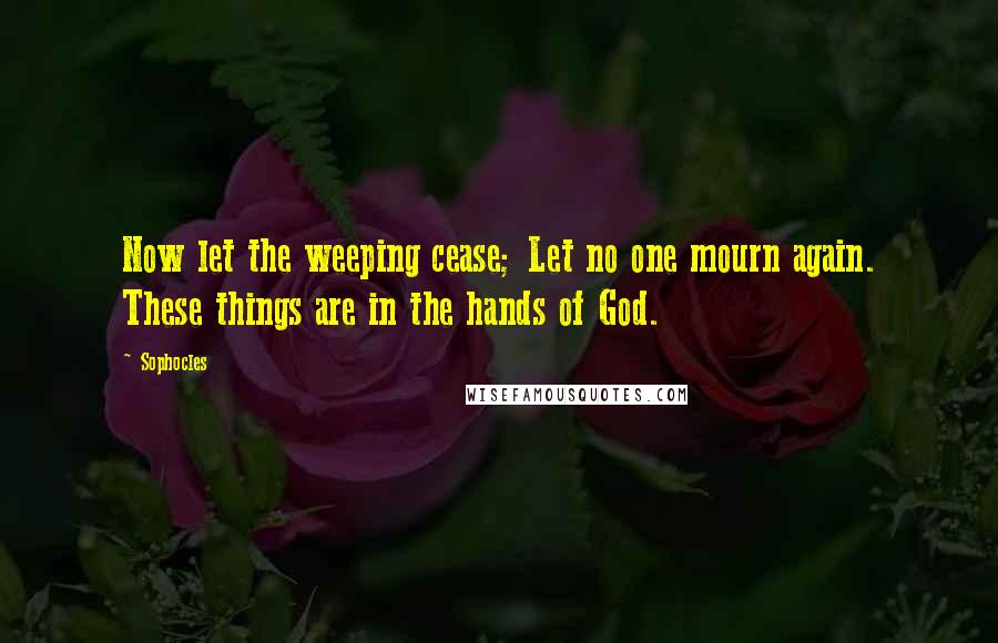 Sophocles Quotes: Now let the weeping cease; Let no one mourn again. These things are in the hands of God.
