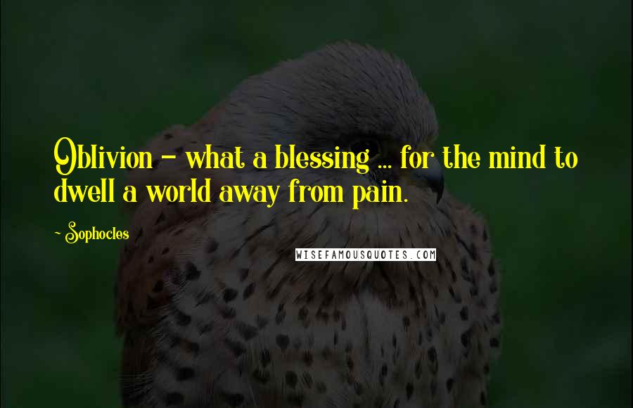 Sophocles Quotes: Oblivion - what a blessing ... for the mind to dwell a world away from pain.