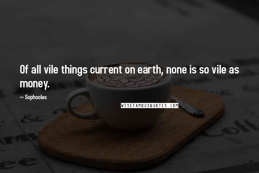 Sophocles Quotes: Of all vile things current on earth, none is so vile as money.