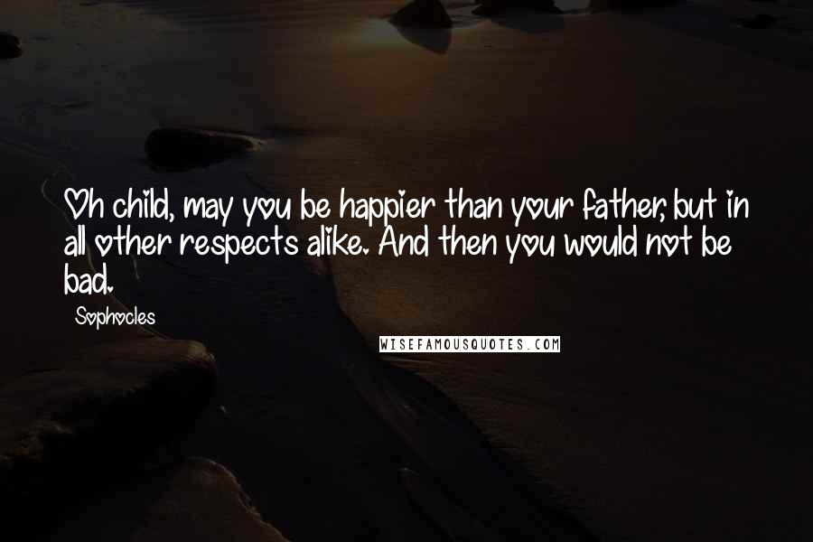 Sophocles Quotes: Oh child, may you be happier than your father, but in all other respects alike. And then you would not be bad.